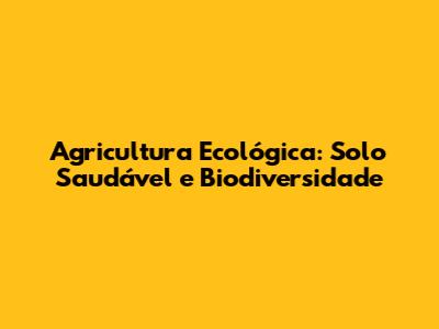 Agricultura Ecológica: Solo Saudável e Biodiversidade