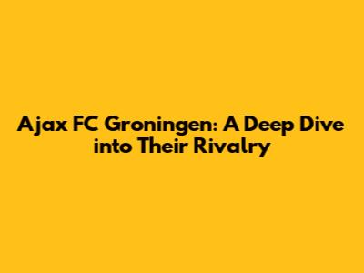 Ajax FC Groningen: A Deep Dive into Their Rivalry