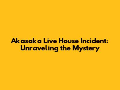 Akasaka Live House Incident: Unraveling the Mystery