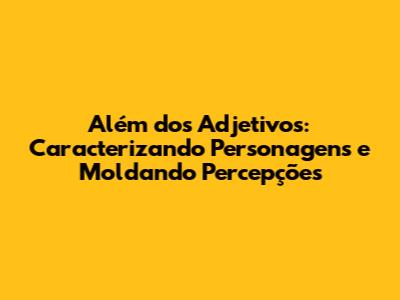 Além dos Adjetivos: Caracterizando Personagens e Moldando Percepções