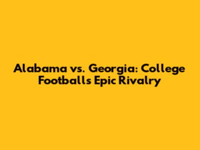 Alabama vs. Georgia: College Football's Epic Rivalry