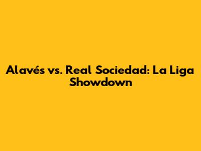 Alavés vs. Real Sociedad: La Liga Showdown
