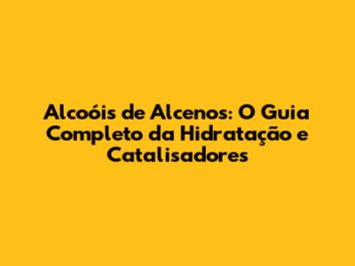 Alcoóis de Alcenos: O Guia Completo da Hidratação e Catalisadores