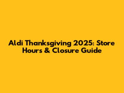 Aldi Thanksgiving 2025: Store Hours & Closure Guide