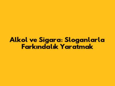Alkol ve Sigara: Sloganlarla Farkındalık Yaratmak