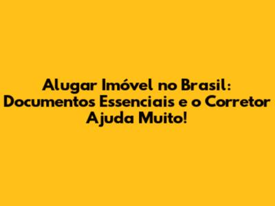 Alugar Imóvel no Brasil: Documentos Essenciais e o Corretor Ajuda Muito!