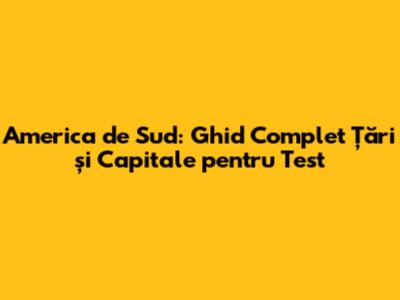 America de Sud: Ghid Complet Țări și Capitale pentru Test