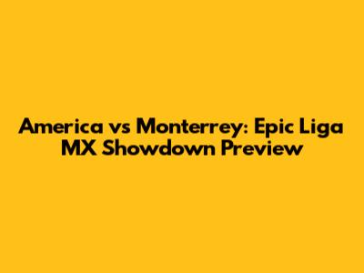 America vs Monterrey: Epic Liga MX Showdown Preview