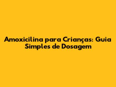 Amoxicilina para Crianças: Guia Simples de Dosagem