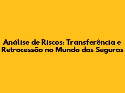 Análise de Riscos: Transferência e Retrocessão no Mundo dos Seguros