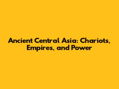 Ancient Central Asia: Chariots, Empires, and Power