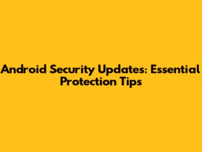 Android Security Updates: Essential Protection Tips
