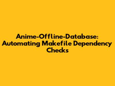 Anime-Offline-Database: Automating Makefile Dependency Checks