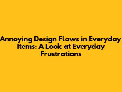Annoying Design Flaws in Everyday Items: A Look at Everyday Frustrations