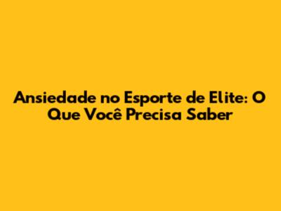 Ansiedade no Esporte de Elite: O Que Você Precisa Saber