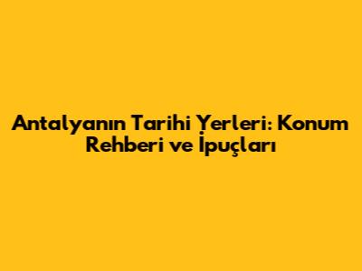 Antalya'nın Tarihi Yerleri: Konum Rehberi ve İpuçları