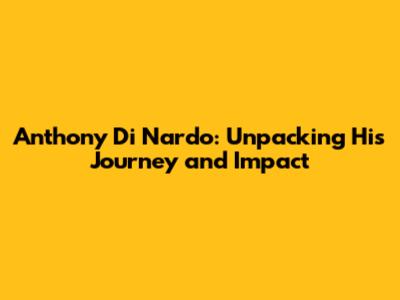 Anthony Di Nardo: Unpacking His Journey and Impact