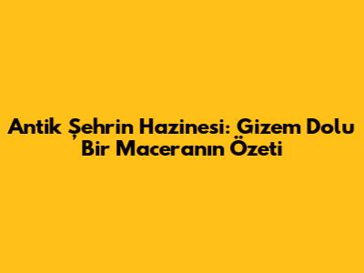 Antik Şehrin Hazinesi: Gizem Dolu Bir Maceranın Özeti
