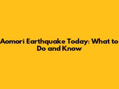 Aomori Earthquake Today: What to Do and Know