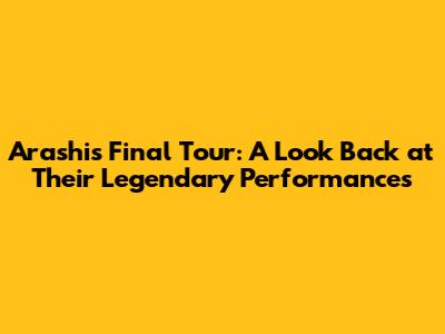 Arashi's Final Tour: A Look Back at Their Legendary Performances