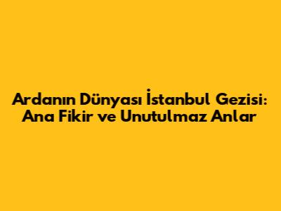 Arda'nın Dünyası İstanbul Gezisi: Ana Fikir ve Unutulmaz Anlar