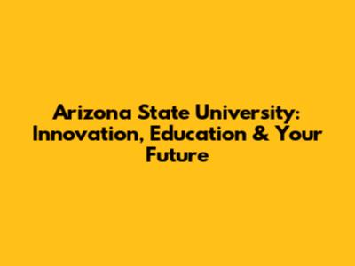 Arizona State University: Innovation, Education & Your Future