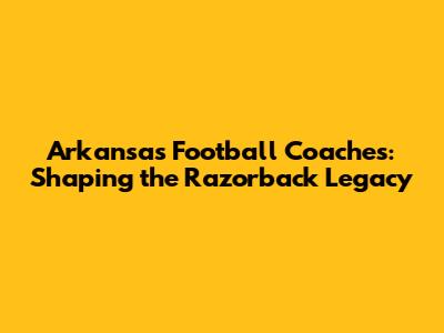 Arkansas Football Coaches: Shaping the Razorback Legacy