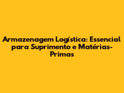 Armazenagem Logística: Essencial para Suprimento e Matérias-Primas