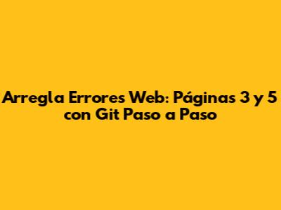 Arregla Errores Web: Páginas 3 y 5 con Git Paso a Paso