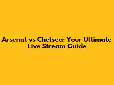 Arsenal vs Chelsea: Your Ultimate Live Stream Guide