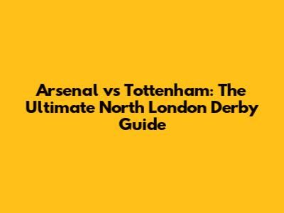 Arsenal vs Tottenham: The Ultimate North London Derby Guide
