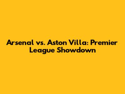Arsenal vs. Aston Villa: Premier League Showdown