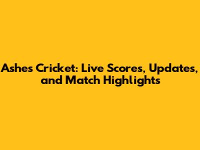 Ashes Cricket: Live Scores, Updates, and Match Highlights