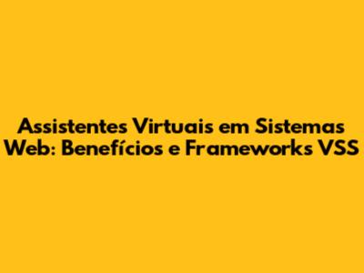 Assistentes Virtuais em Sistemas Web: Benefícios e Frameworks VSS