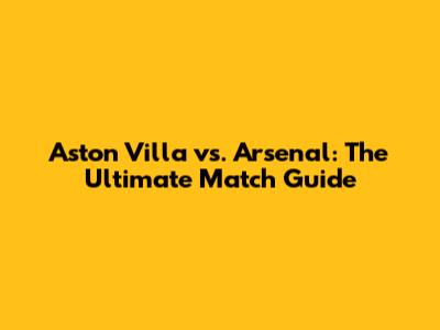 Aston Villa vs. Arsenal: The Ultimate Match Guide