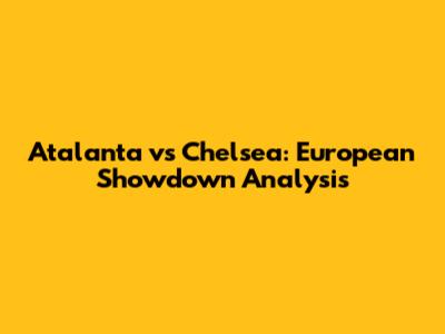Atalanta vs Chelsea: European Showdown Analysis