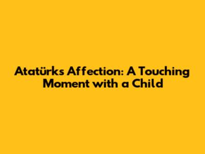 Atatürk's Affection: A Touching Moment with a Child