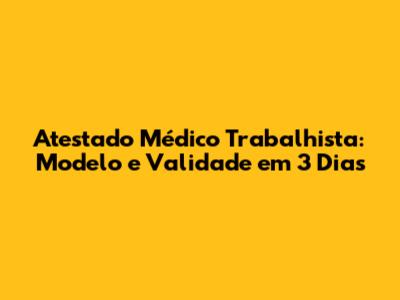 Atestado Médico Trabalhista: Modelo e Validade em 3 Dias