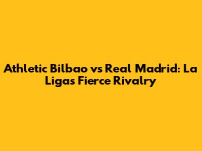 Athletic Bilbao vs Real Madrid: La Liga's Fierce Rivalry