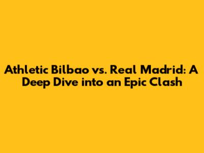 Athletic Bilbao vs. Real Madrid: A Deep Dive into an Epic Clash