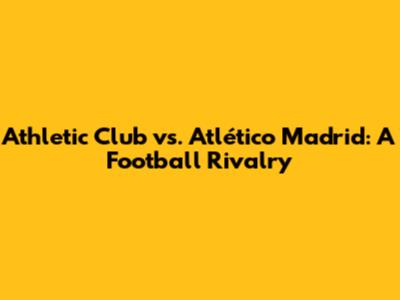 Athletic Club vs. Atlético Madrid: A Football Rivalry
