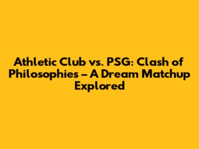 Athletic Club vs. PSG: Clash of Philosophies – A Dream Matchup Explored