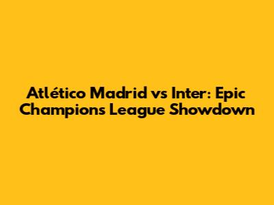 Atlético Madrid vs Inter: Epic Champions League Showdown