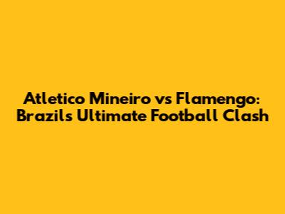 Atletico Mineiro vs Flamengo: Brazil's Ultimate Football Clash