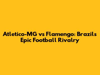 Atletico-MG vs Flamengo: Brazil's Epic Football Rivalry