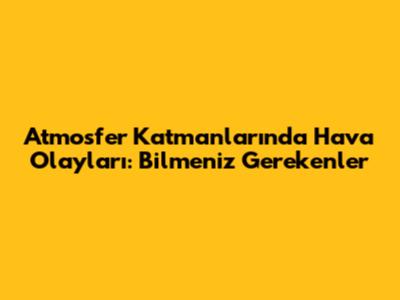Atmosfer Katmanlarında Hava Olayları: Bilmeniz Gerekenler