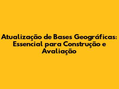 Atualização de Bases Geográficas: Essencial para Construção e Avaliação