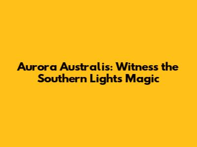 Aurora Australis: Witness the Southern Lights Magic
