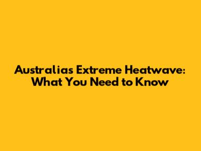 Australia's Extreme Heatwave: What You Need to Know