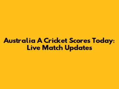Australia A Cricket Scores Today: Live Match Updates